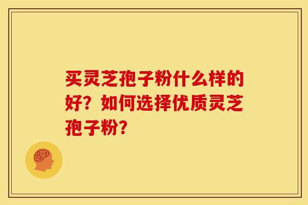买灵芝孢子粉什么样的好?如何选择优质灵芝孢子粉?