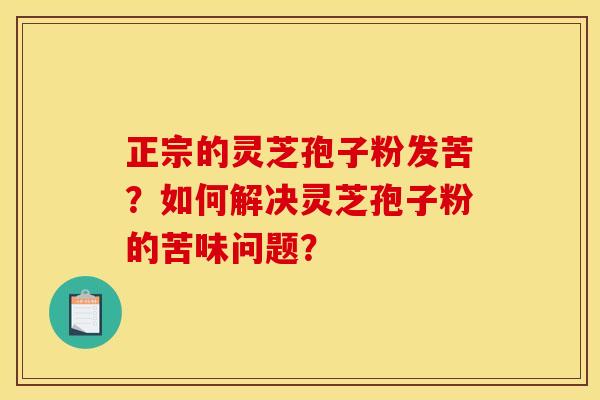 正宗的灵芝孢子粉发苦？如何解决灵芝孢子粉的苦味问题？