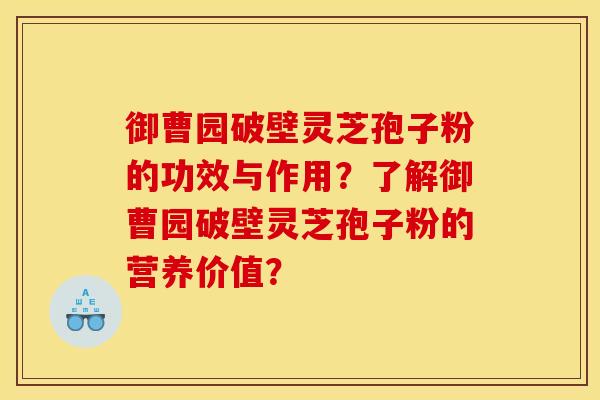 御曹园破壁灵芝孢子粉的功效与作用？了解御曹园破壁灵芝孢子粉的营养价值？