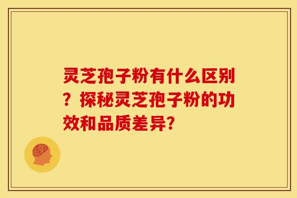 灵芝孢子粉有什么区别？探秘灵芝孢子粉的功效和品质差异？