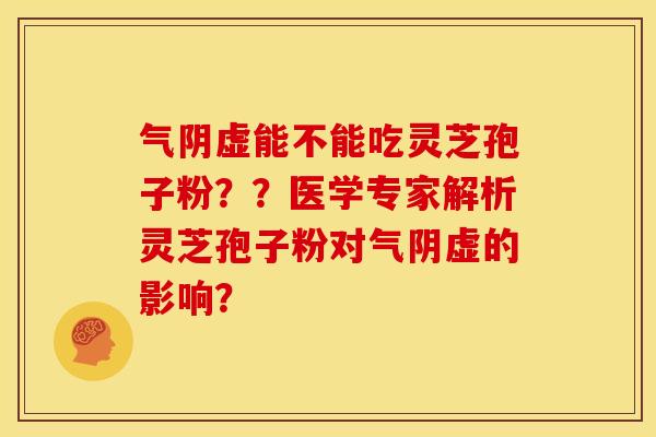 气阴虚能不能吃灵芝孢子粉？？医学专家解析灵芝孢子粉对气阴虚的影响？