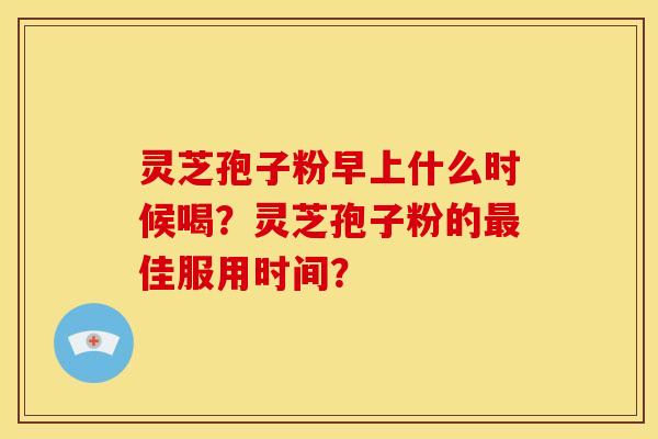 灵芝孢子粉早上什么时候喝?灵芝孢子粉的最佳服用时间?
