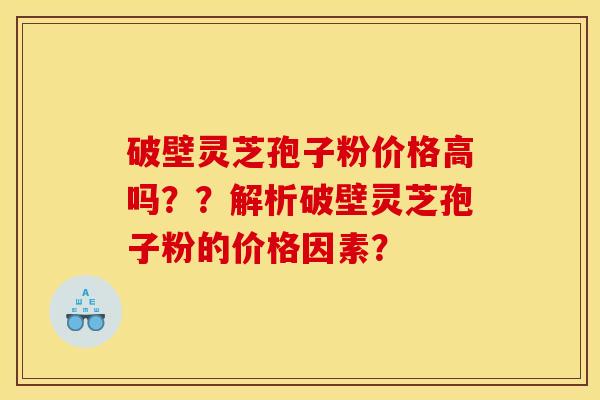 破壁灵芝孢子粉价格高吗??解析破壁灵芝孢子粉的价格因素?