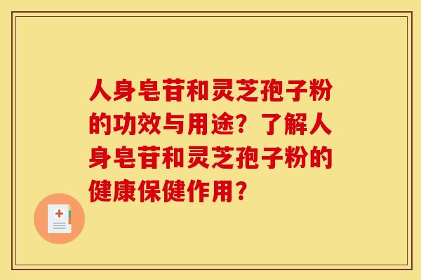 人身皂苷和灵芝孢子粉的功效与用途?了解人身皂苷和灵芝孢子粉的健康保健作用?