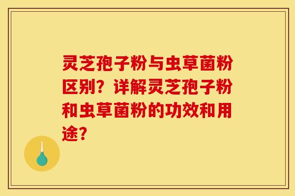 灵芝孢子粉与虫草菌粉区别?详解灵芝孢子粉和虫草菌粉的功效和用途?