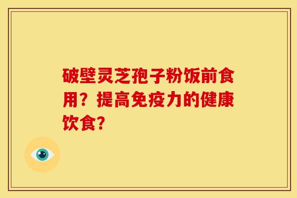 破壁灵芝孢子粉饭前食用？提高免疫力的健康饮食？