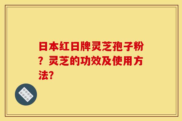 日本红日牌灵芝孢子粉?灵芝的功效及使用方法?