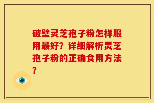 破壁灵芝孢子粉怎样服用最好？详细解析灵芝孢子粉的正确食用方法？