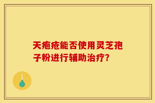 天疱疮能否使用灵芝孢子粉进行辅助治疗?