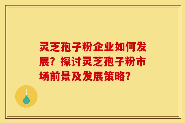 灵芝孢子粉企业如何发展?探讨灵芝孢子粉市场前景及发展策略?