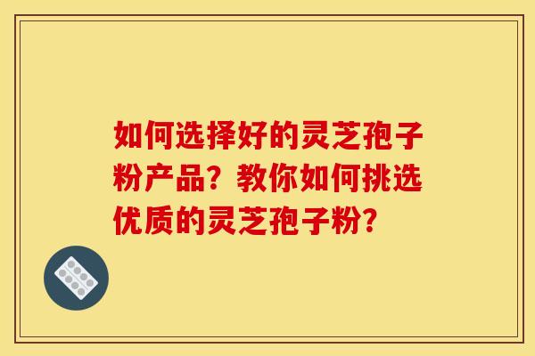 如何选择好的灵芝孢子粉产品？教你如何挑选优质的灵芝孢子粉？