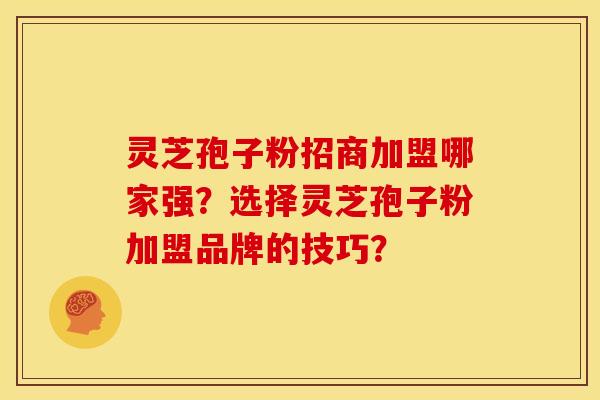 灵芝孢子粉招商加盟哪家强？选择灵芝孢子粉加盟品牌的技巧？