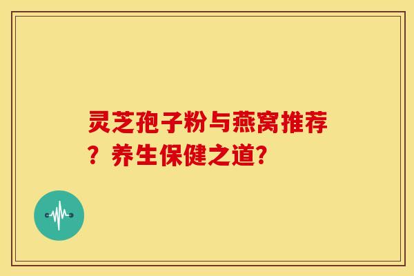 灵芝孢子粉与燕窝推荐?养生保健之道?