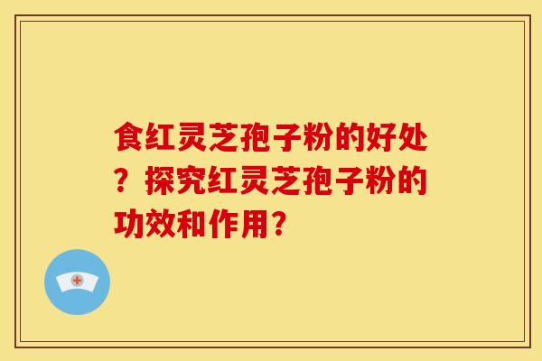 食红灵芝孢子粉的好处？探究红灵芝孢子粉的功效和作用？