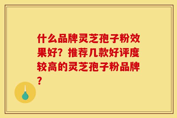什么品牌灵芝孢子粉效果好?推荐几款好评度较高的灵芝孢子粉品牌?