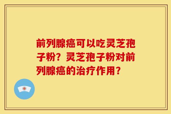 前列腺癌可以吃灵芝孢子粉?灵芝孢子粉对前列腺癌的治疗作用?