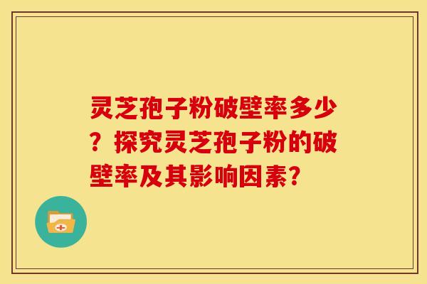 灵芝孢子粉破壁率多少?探究灵芝孢子粉的破壁率及其影响因素?