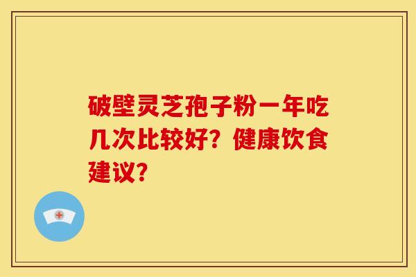 破壁灵芝孢子粉一年吃几次比较好?健康饮食建议?