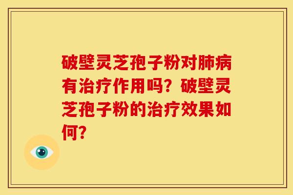 破壁灵芝孢子粉对肺病有治疗作用吗？破壁灵芝孢子粉的治疗效果如何？