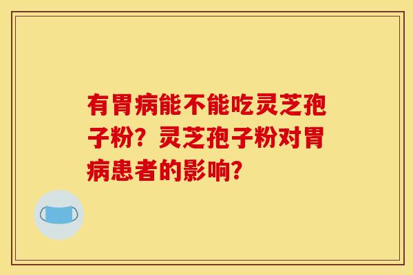 有胃病能不能吃灵芝孢子粉?灵芝孢子粉对胃病患者的影响?