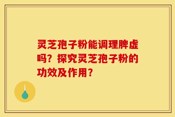 灵芝孢子粉能调理脾虚吗？探究灵芝孢子粉的功效及作用？