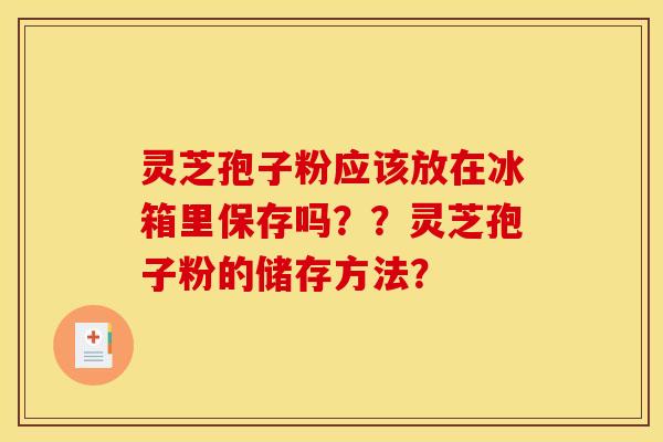 灵芝孢子粉应该放在冰箱里保存吗？？灵芝孢子粉的储存方法？