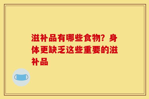 滋补品有哪些食物？身体更缺乏这些重要的滋补品