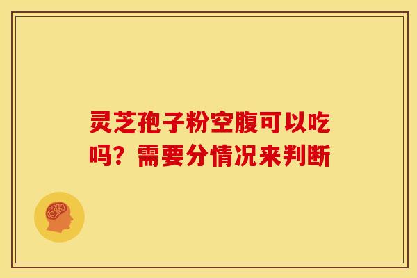 灵芝孢子粉空腹可以吃吗？需要分情况来判断