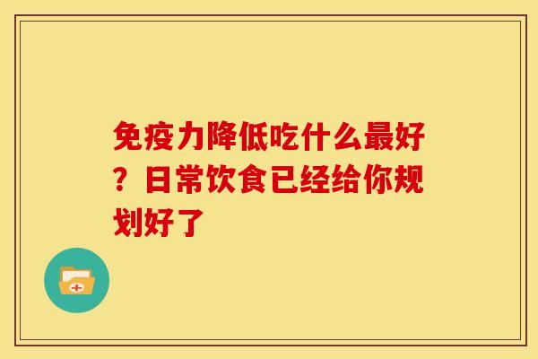 免疫力降低吃什么最好?日常饮食已经给你规划好了