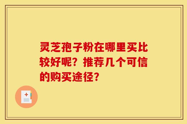 灵芝孢子粉在哪里买比较好呢?推荐几个可信的购买途径?