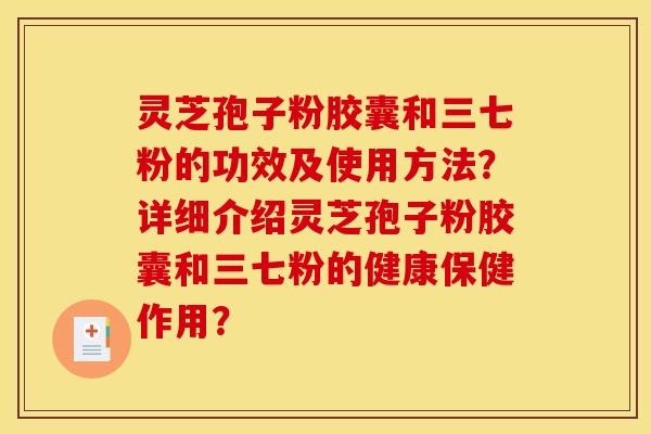 灵芝孢子粉胶囊和三七粉的功效及使用方法？详细介绍灵芝孢子粉胶囊和三七粉的健康保健作用？