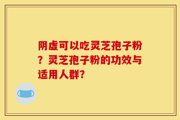 阴虚可以吃灵芝孢子粉?灵芝孢子粉的功效与适用人群?