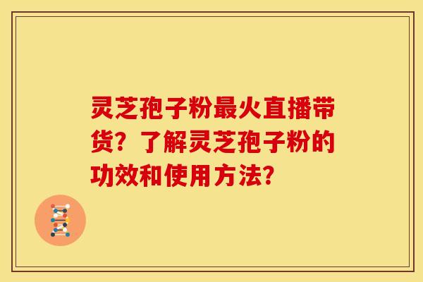 灵芝孢子粉最火直播带货？了解灵芝孢子粉的功效和使用方法？