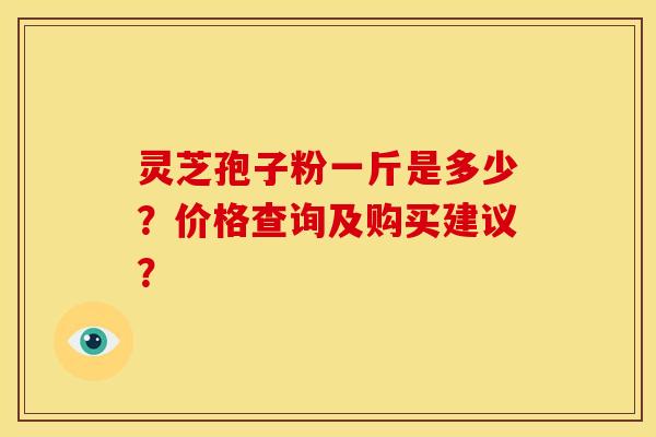灵芝孢子粉一斤是多少？价格查询及购买建议？