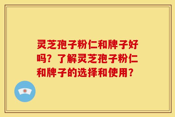 灵芝孢子粉仁和牌子好吗?了解灵芝孢子粉仁和牌子的选择和使用?