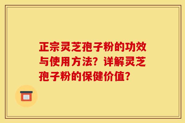 正宗灵芝孢子粉的功效与使用方法?详解灵芝孢子粉的保健价值?