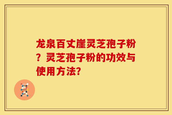 龙泉百丈崖灵芝孢子粉？灵芝孢子粉的功效与使用方法？