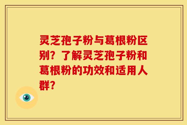 灵芝孢子粉与葛根粉区别?了解灵芝孢子粉和葛根粉的功效和适用人群?