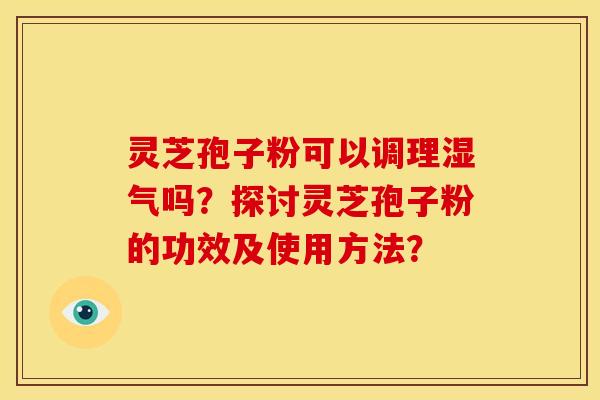 灵芝孢子粉可以调理湿气吗？探讨灵芝孢子粉的功效及使用方法？