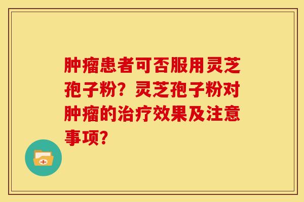 肿瘤患者可否服用灵芝孢子粉？灵芝孢子粉对肿瘤的治疗效果及注意事项？