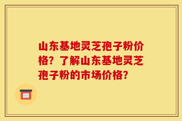 山东基地灵芝孢子粉价格?了解山东基地灵芝孢子粉的市场价格?