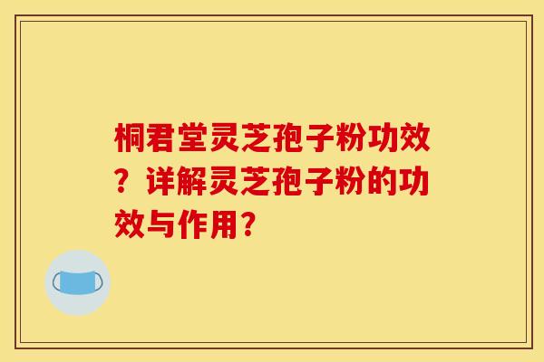 桐君堂灵芝孢子粉功效?详解灵芝孢子粉的功效与作用?