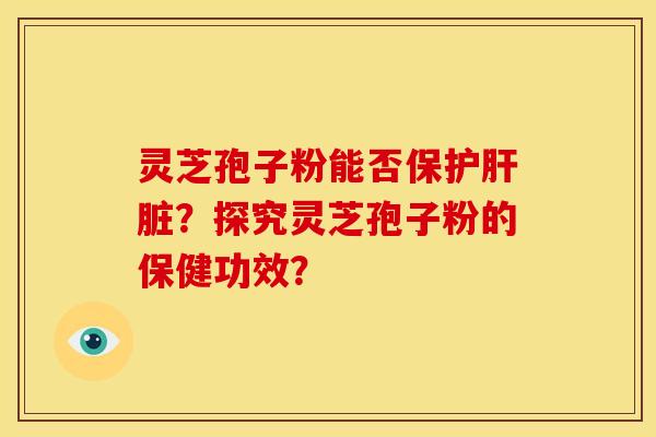 灵芝孢子粉能否保护肝脏?探究灵芝孢子粉的保健功效?