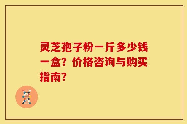 灵芝孢子粉一斤多少钱一盒?价格咨询与购买指南?