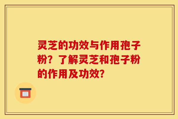 灵芝的功效与作用孢子粉？了解灵芝和孢子粉的作用及功效？