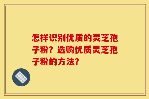 怎样识别优质的灵芝孢子粉?选购优质灵芝孢子粉的方法?