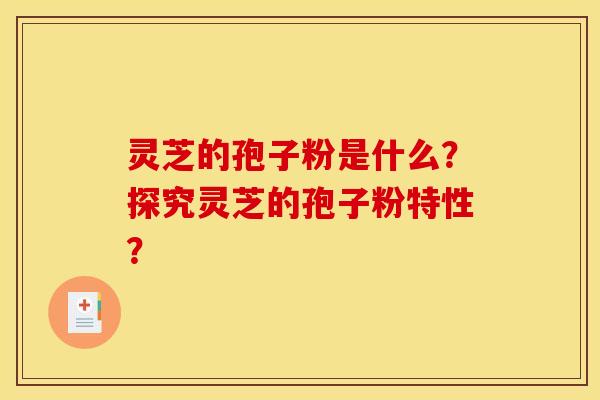 灵芝的孢子粉是什么?探究灵芝的孢子粉特性?