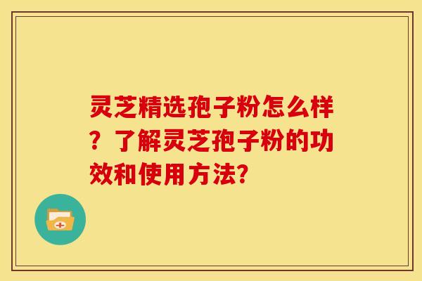 灵芝精选孢子粉怎么样?了解灵芝孢子粉的功效和使用方法?