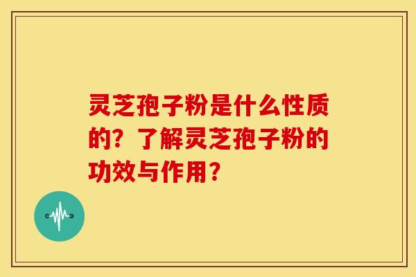 灵芝孢子粉是什么性质的？了解灵芝孢子粉的功效与作用？