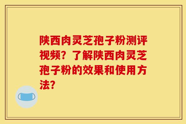 陕西肉灵芝孢子粉测评视频?了解陕西肉灵芝孢子粉的效果和使用方法?